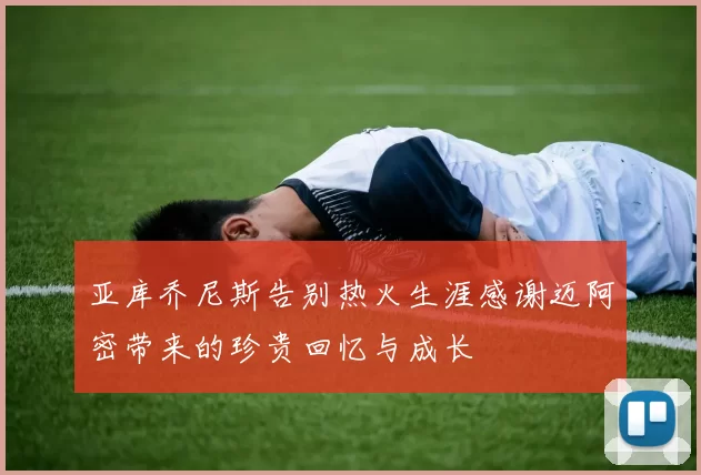 亚库乔尼斯告别热火生涯感谢迈阿密带来的珍贵回忆与成长