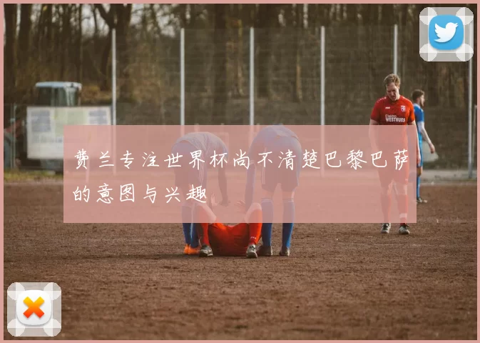 费兰专注世界杯尚不清楚巴黎巴萨的意图与兴趣