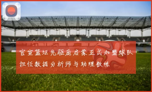 官宣篮坛先驱庞启蒙正式加盟球队担任数据分析师与助理教练