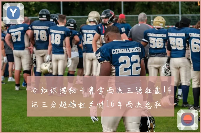 冷知识揭秘卡鲁索西决三场狂轰14记三分超越杜兰特16年西决总和