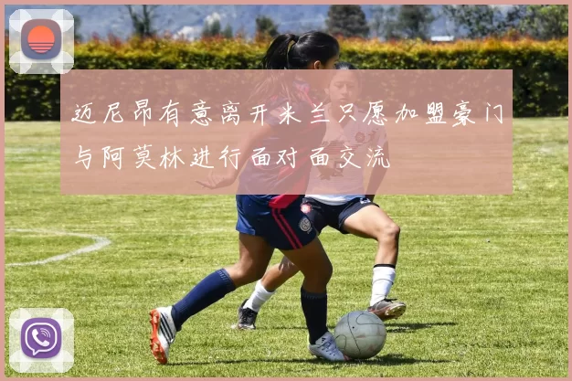迈尼昂有意离开米兰只愿加盟豪门与阿莫林进行面对面交流