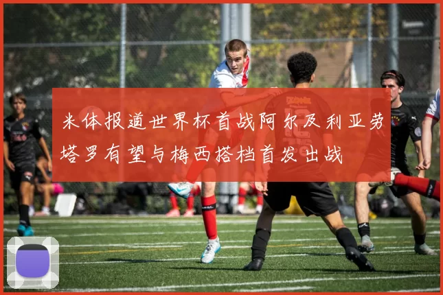 米体报道世界杯首战阿尔及利亚劳塔罗有望与梅西搭档首发出战