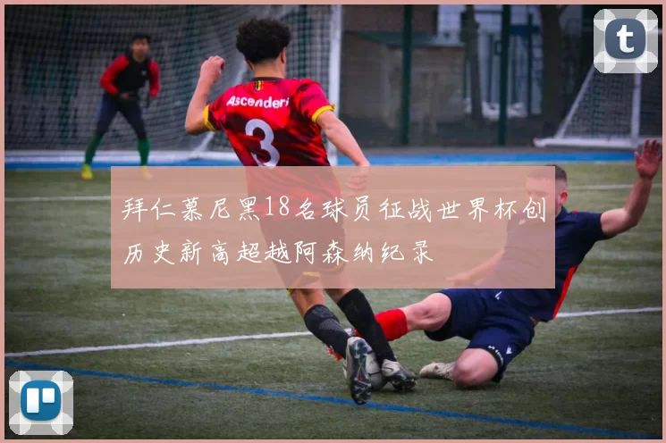拜仁慕尼黑18名球员征战世界杯创历史新高超越阿森纳纪录