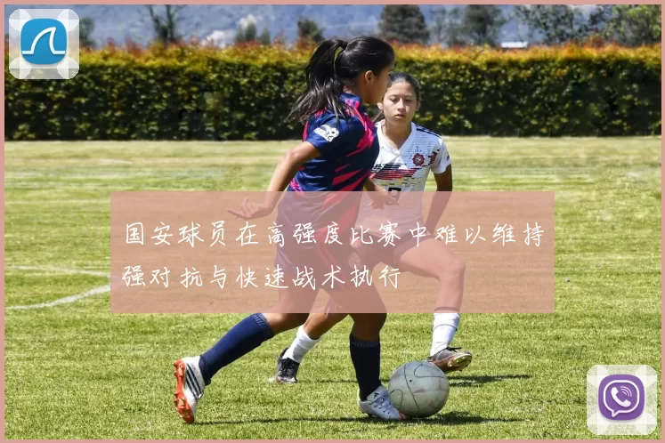 国安球员在高强度比赛中难以维持强对抗与快速战术执行
