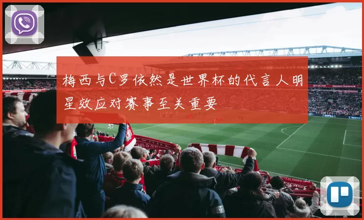 梅西与C罗依然是世界杯的代言人明星效应对赛事至关重要