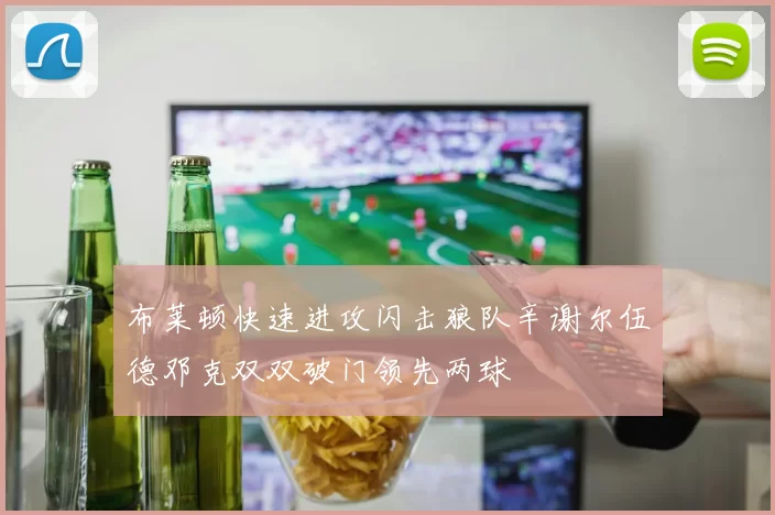 布莱顿快速进攻闪击狼队辛谢尔伍德邓克双双破门领先两球