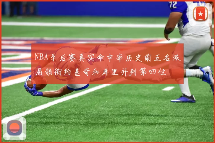 NBA季后赛真实命中率历史前五名浓眉领衔约基奇和库里并列第四位