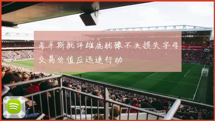 考辛斯批评雄鹿犹豫不决损失字母交易价值应迅速行动