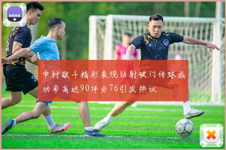 中村敬斗精彩表现劲射破门传球成功率高达90评分76引发热议