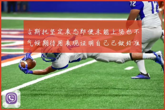 古斯托坚定表态即便未能上场也不气馁期待用表现证明自己已做好准备