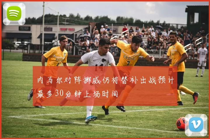 内马尔对阵挪威仍将替补出战预计最多30分钟上场时间