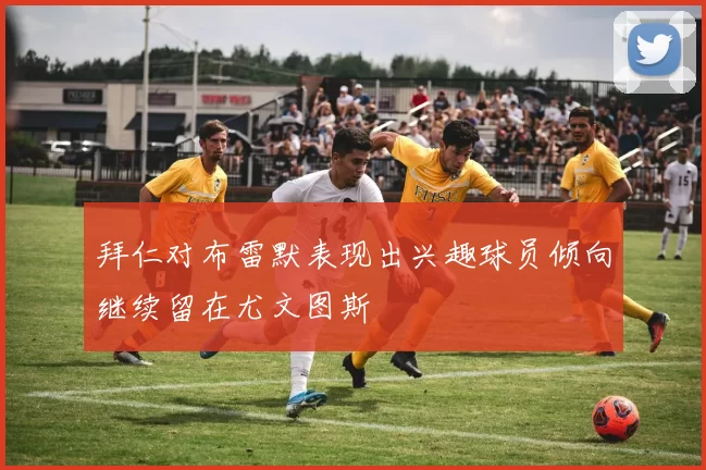 拜仁对布雷默表现出兴趣球员倾向继续留在尤文图斯