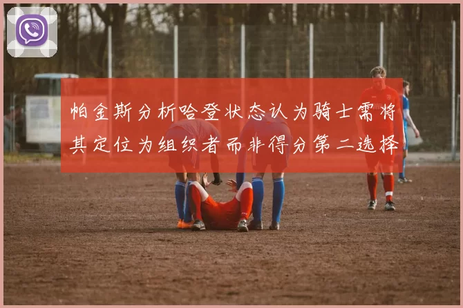 帕金斯分析哈登状态认为骑士需将其定位为组织者而非得分第二选择