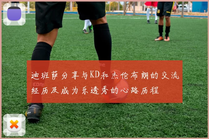 迪班萨分享与KD和杰伦布朗的交流经历及成为乐透秀的心路历程