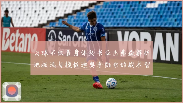 打球不仅靠身体约书亚杰弗森解析地板流与模板迪奥李凯尔的战术智慧