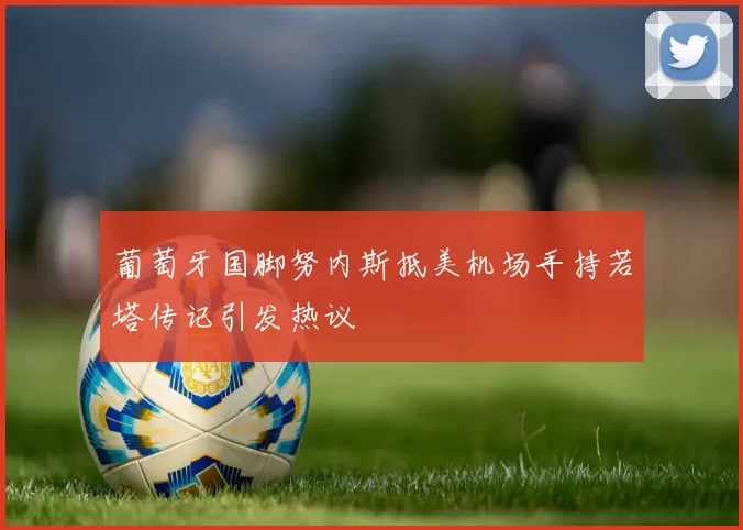 葡萄牙国脚努内斯抵美机场手持若塔传记引发热议
