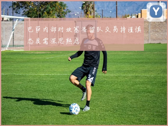 巴萨内部对坎塞洛留队交易持谨慎态度需深思熟虑