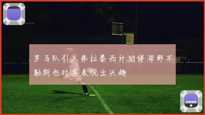罗马队引入弗拉泰西计划停滞那不勒斯也对其表现出兴趣