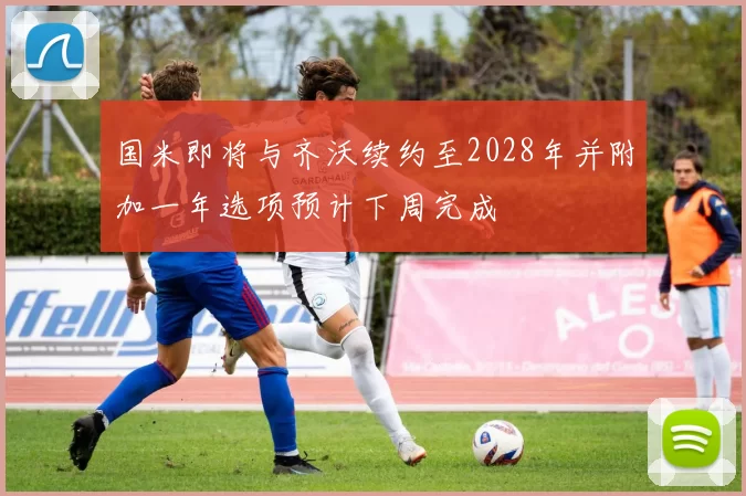 国米即将与齐沃续约至2028年并附加一年选项预计下周完成