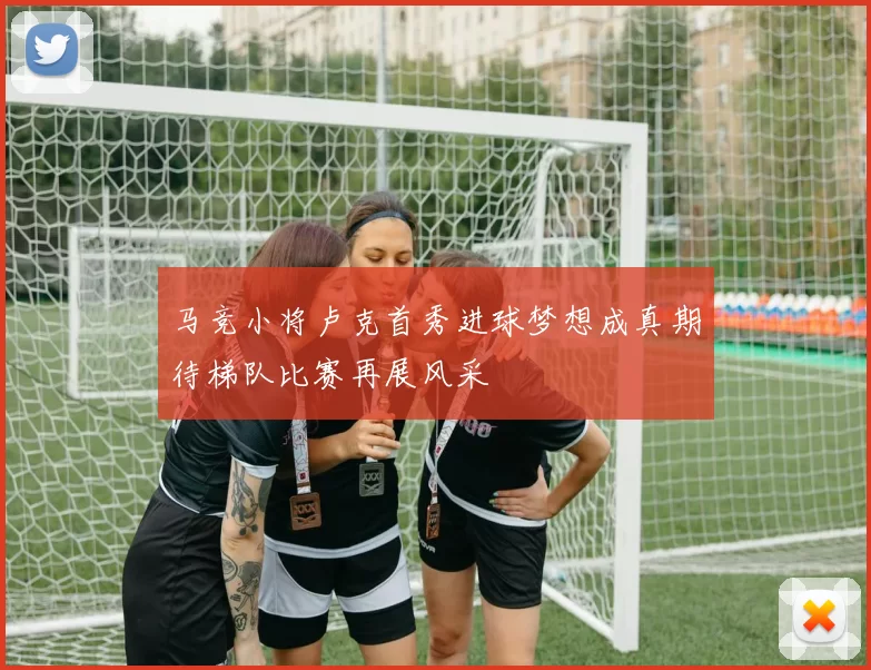 马竞小将卢克首秀进球梦想成真期待梯队比赛再展风采