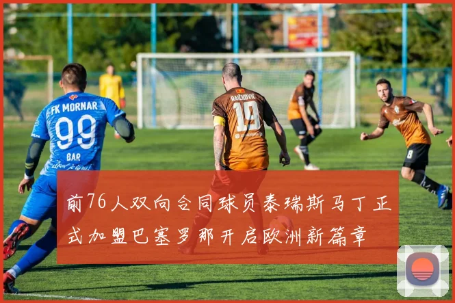 前76人双向合同球员泰瑞斯马丁正式加盟巴塞罗那开启欧洲新篇章