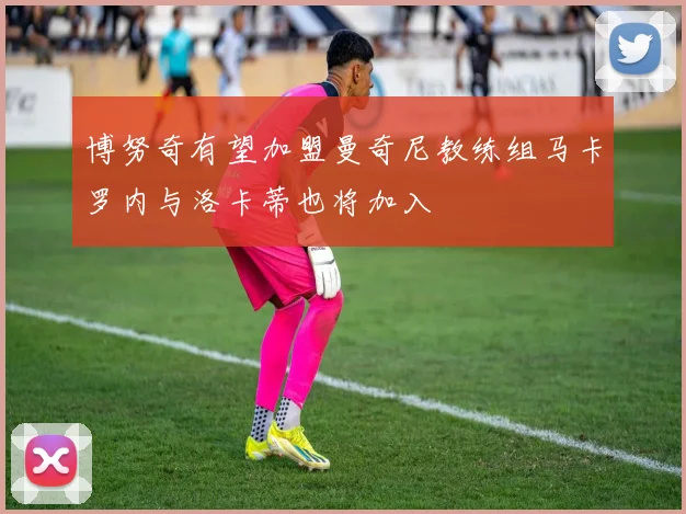 博努奇有望加盟曼奇尼教练组马卡罗内与洛卡蒂也将加入